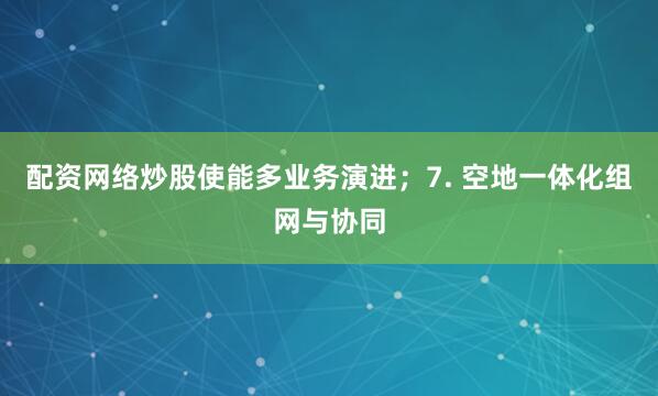 配资网络炒股使能多业务演进；7. 空地一体化组网与协同