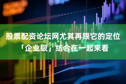 股票配资论坛网尤其再跟它的定位「企业级」结合在一起来看