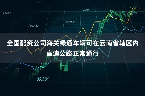 全国配资公司海关绿通车辆可在云南省辖区内高速公路正常通行