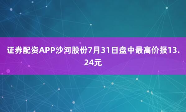 证券配资APP沙河股份7月31日盘中最高价报13.24元