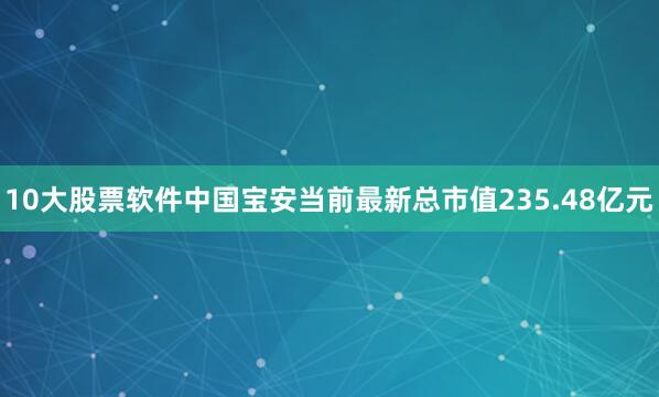 10大股票软件中国宝安当前最新总市值235.48亿元