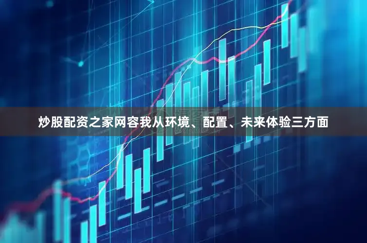 炒股配资之家网容我从环境、配置、未来体验三方面