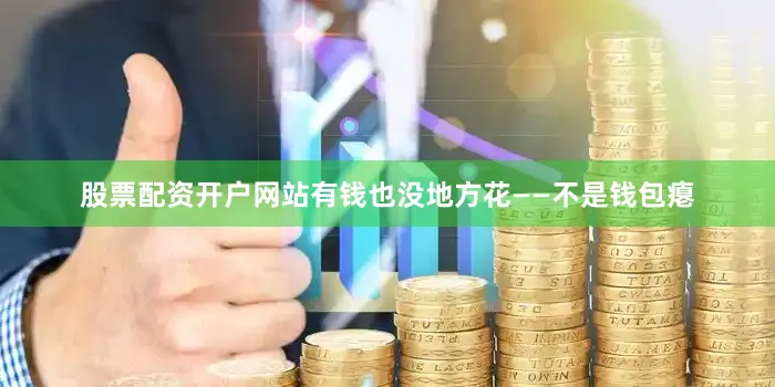 股票配资开户网站有钱也没地方花——不是钱包瘪