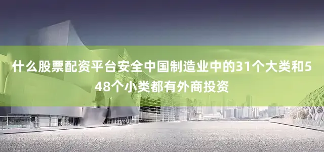 什么股票配资平台安全中国制造业中的31个大类和548个小类都有外商投资