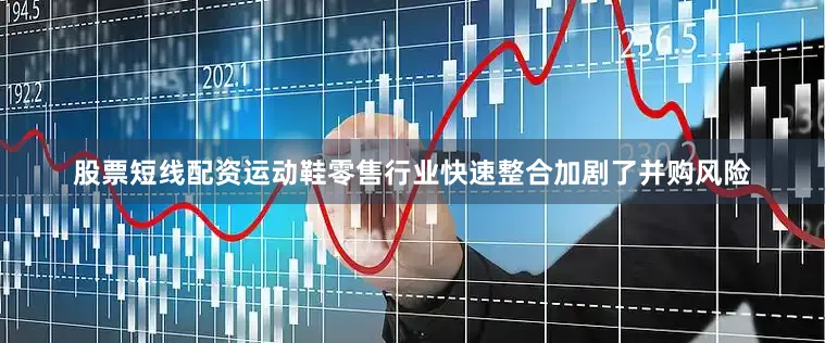 股票短线配资运动鞋零售行业快速整合加剧了并购风险