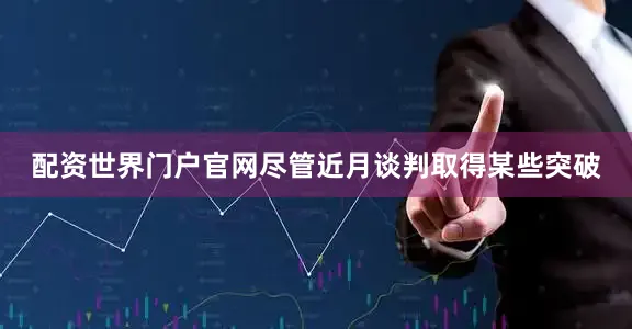 配资世界门户官网尽管近月谈判取得某些突破