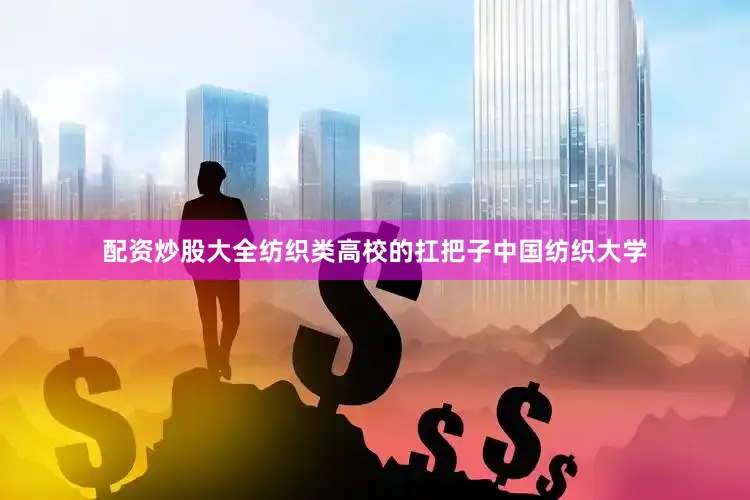 配资炒股大全纺织类高校的扛把子中国纺织大学