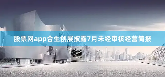 股票网app合生创展披露7月未经审核经营简报