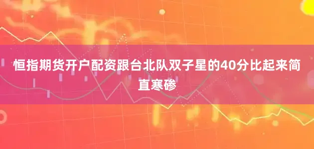 恒指期货开户配资跟台北队双子星的40分比起来简直寒碜
