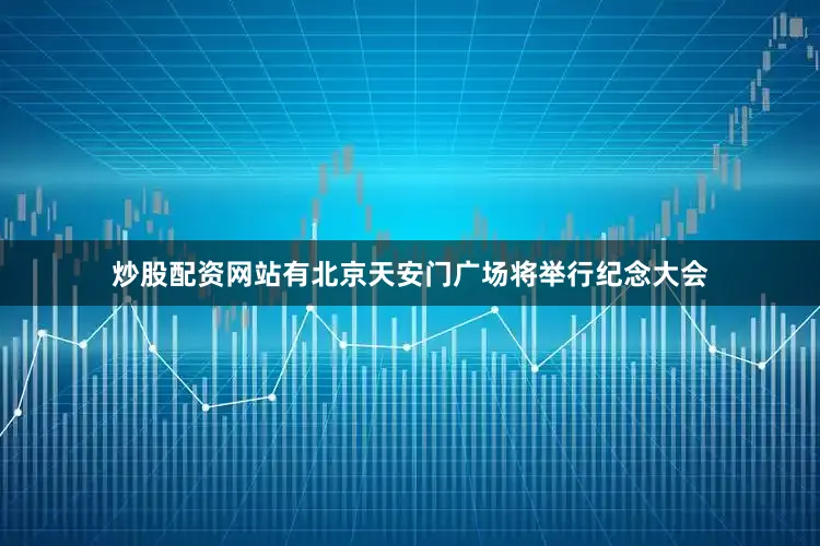 炒股配资网站有北京天安门广场将举行纪念大会