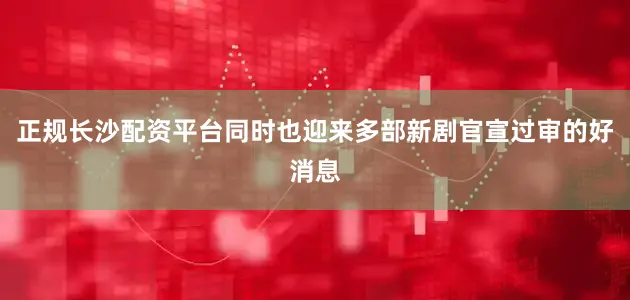 正规长沙配资平台同时也迎来多部新剧官宣过审的好消息