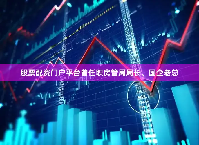 股票配资门户平台曾任职房管局局长、国企老总