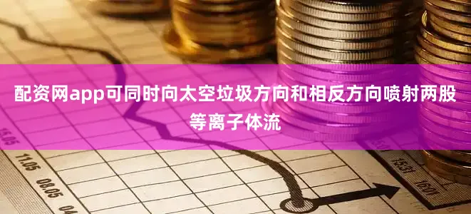 配资网app可同时向太空垃圾方向和相反方向喷射两股等离子体流