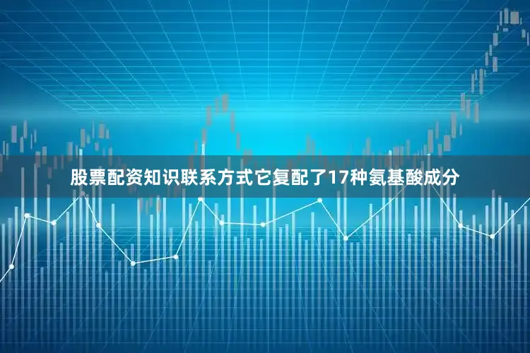 股票配资知识联系方式它复配了17种氨基酸成分