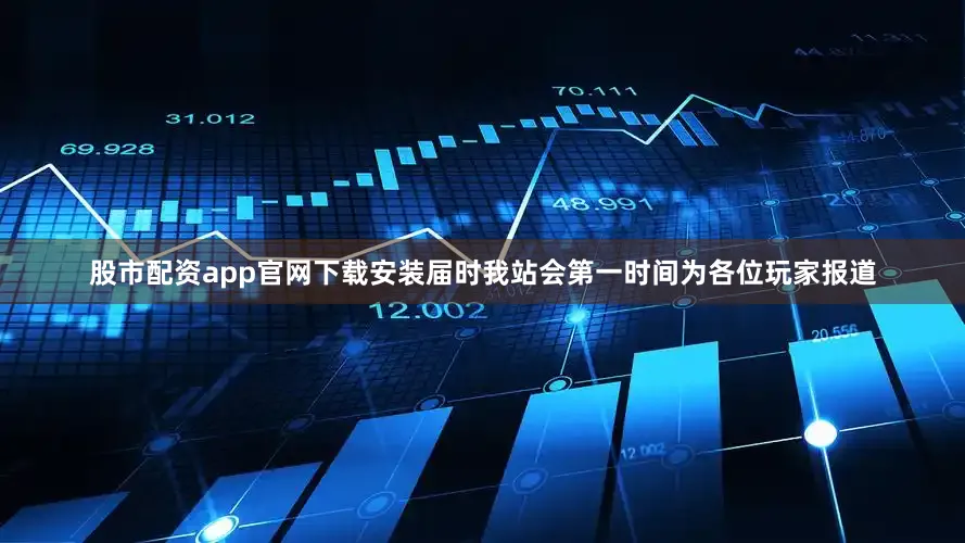 股市配资app官网下载安装届时我站会第一时间为各位玩家报道