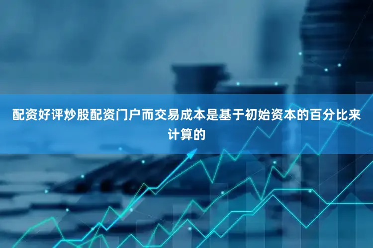 配资好评炒股配资门户而交易成本是基于初始资本的百分比来计算的