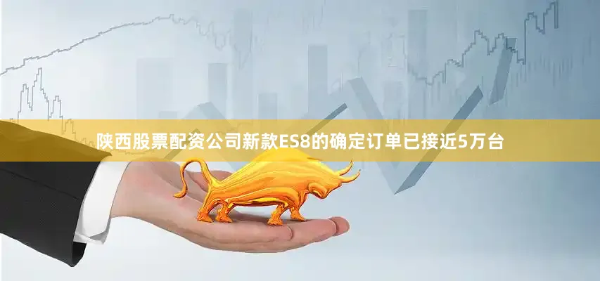 陕西股票配资公司新款ES8的确定订单已接近5万台