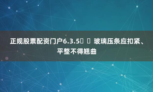 正规股票配资门户6.3.5  玻璃压条应扣紧、平整不得翘曲