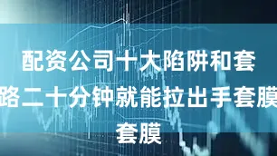 配资公司十大陷阱和套路二十分钟就能拉出手套膜
