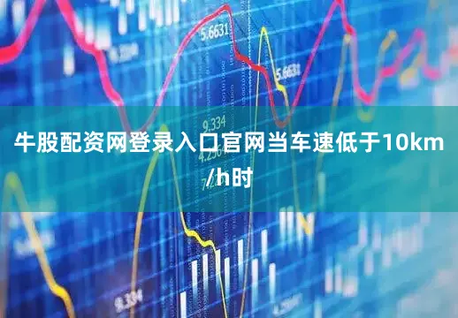 牛股配资网登录入口官网当车速低于10km/h时