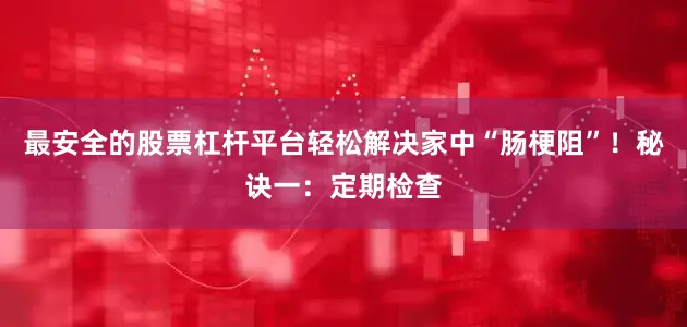 最安全的股票杠杆平台轻松解决家中“肠梗阻”！秘诀一：定期检查