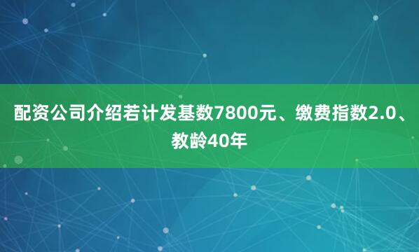 配资公司介绍若计发基数7800元、缴费指数2.0、教龄40年