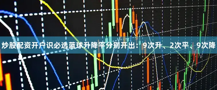 炒股配资开户识必选蓝球升降平分别开出：9次升、2次平、9次降