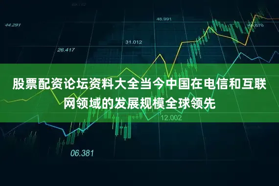 股票配资论坛资料大全当今中国在电信和互联网领域的发展规模全球领先